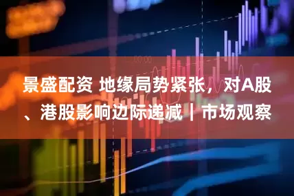 景盛配资 地缘局势紧张，对A股、港股影响边际递减｜市场观察