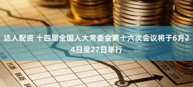 达人配资 十四届全国人大常委会第十六次会议将于6月24日至27日举行
