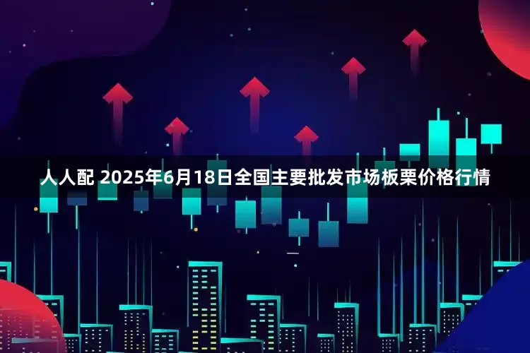 人人配 2025年6月18日全国主要批发市场板栗价格行情