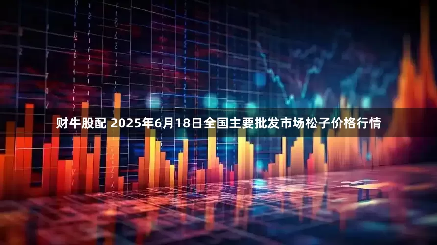 财牛股配 2025年6月18日全国主要批发市场松子价格行情