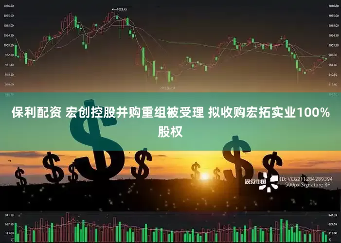 保利配资 宏创控股并购重组被受理 拟收购宏拓实业100%股权