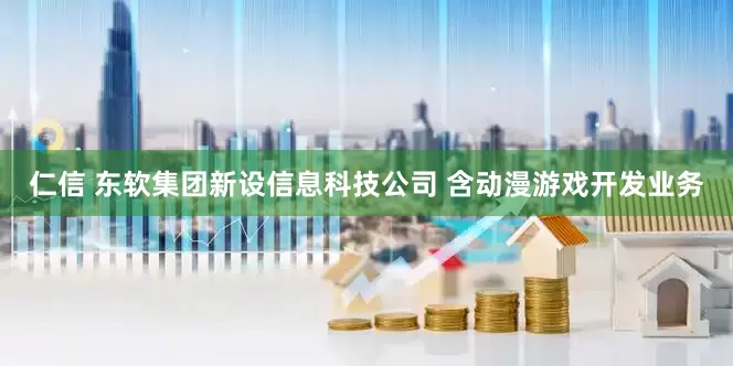 仁信 东软集团新设信息科技公司 含动漫游戏开发业务