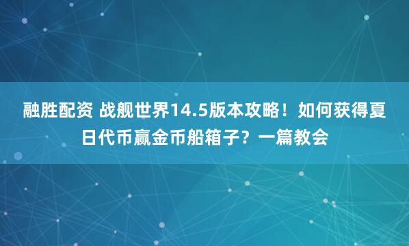 融胜配资 战舰世界14.5版本攻略！如何获得夏日代币赢金币船箱子？一篇教会