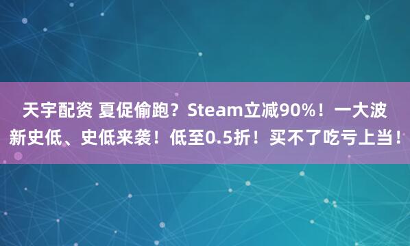 天宇配资 夏促偷跑？Steam立减90%！一大波新史低、史低来袭！低至0.5折！买不了吃亏上当！