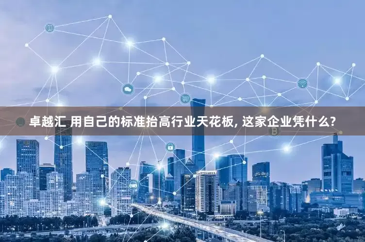 卓越汇 用自己的标准抬高行业天花板, 这家企业凭什么?