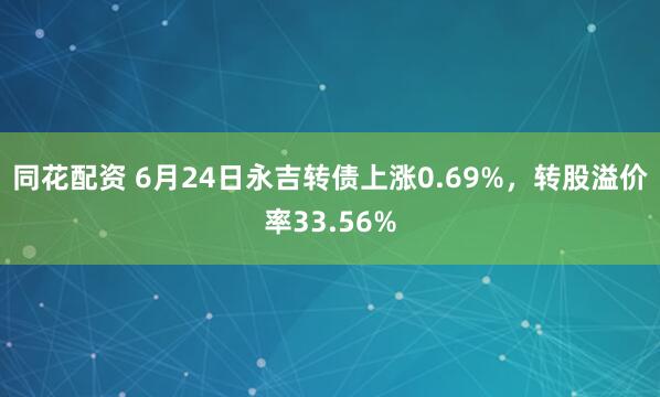 同花配资 6月24日永吉转债上涨0.69%，转股溢价率33.56%