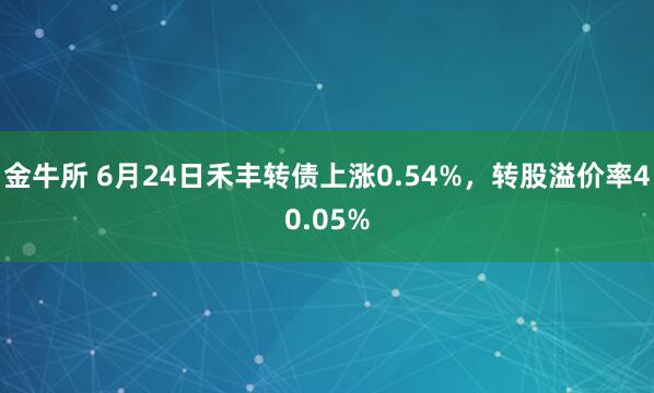 金牛所 6月24日禾丰转债上涨0.54%，转股溢价率40.05%