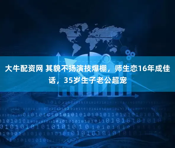大牛配资网 其貌不扬演技爆棚，师生恋16年成佳话，35岁生子老公超宠