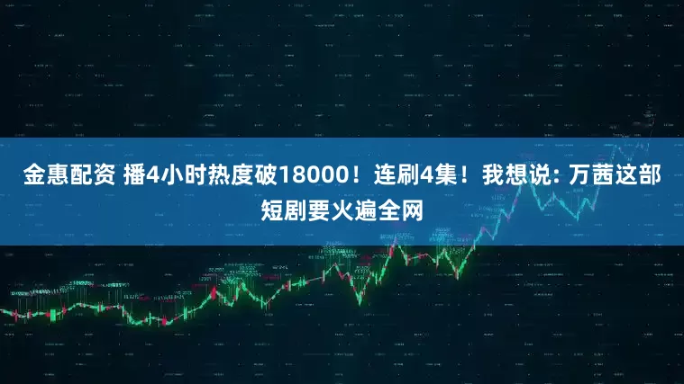 金惠配资 播4小时热度破18000！连刷4集！我想说: 万茜这部短剧要火遍全网
