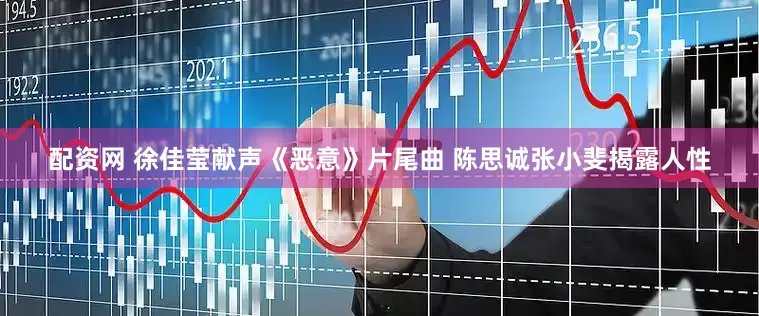 配资网 徐佳莹献声《恶意》片尾曲 陈思诚张小斐揭露人性