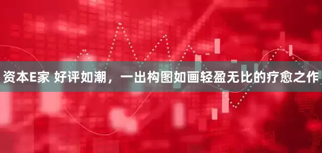 资本E家 好评如潮，一出构图如画轻盈无比的疗愈之作