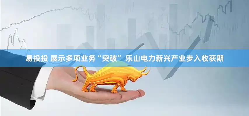 易投投 展示多项业务“突破” 乐山电力新兴产业步入收获期