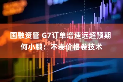 国融资管 G7订单增速远超预期 何小鹏：不卷价格卷技术