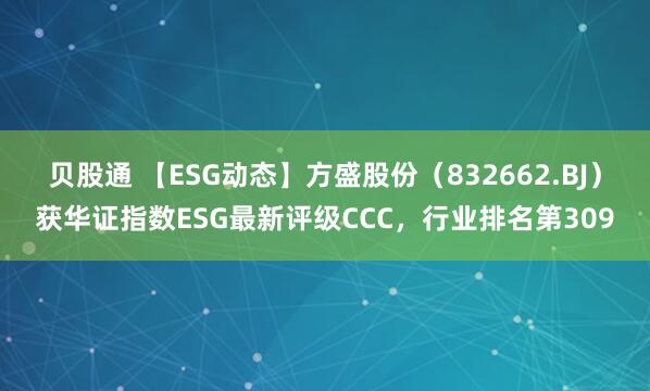 贝股通 【ESG动态】方盛股份（832662.BJ）获华证指数ESG最新评级CCC，行业排名第309