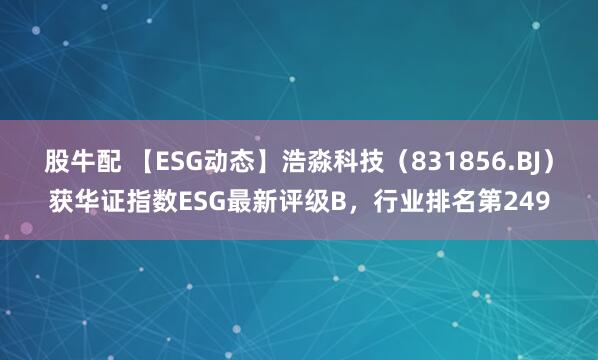 股牛配 【ESG动态】浩淼科技（831856.BJ）获华证指数ESG最新评级B，行业排名第249
