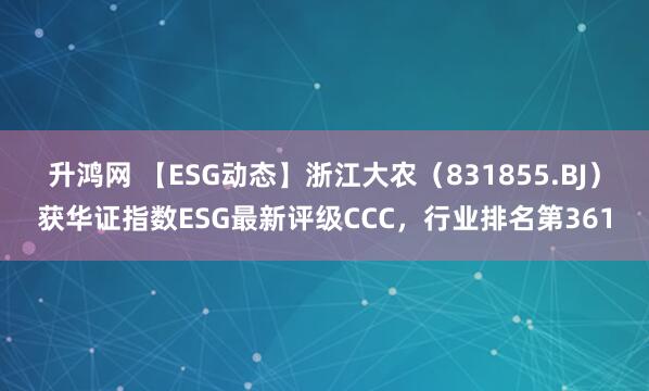 升鸿网 【ESG动态】浙江大农（831855.BJ）获华证指数ESG最新评级CCC，行业排名第361