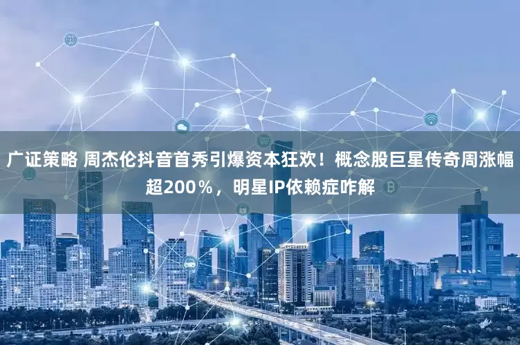 广证策略 周杰伦抖音首秀引爆资本狂欢！概念股巨星传奇周涨幅超200％，明星IP依赖症咋解