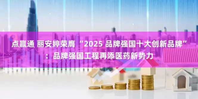 点赢通 丽安婷荣膺 “2025 品牌强国十大创新品牌”：品牌强国工程再添医药新势力