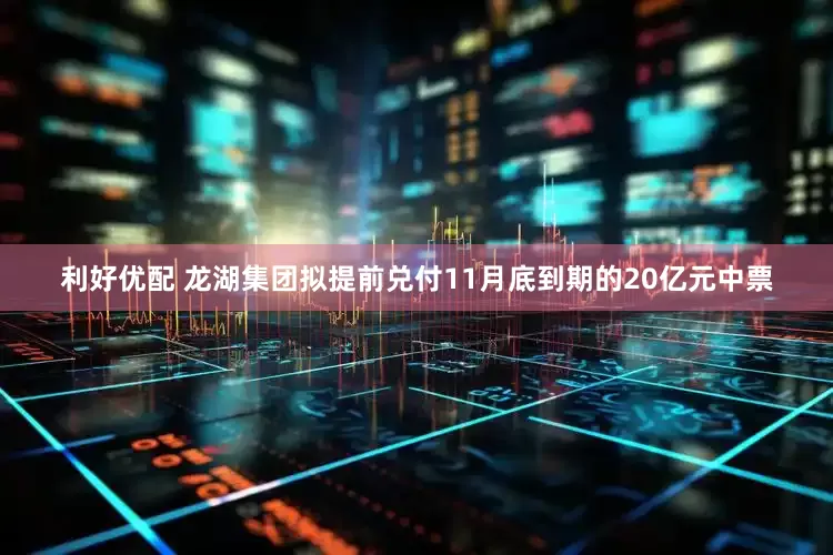 利好优配 龙湖集团拟提前兑付11月底到期的20亿元中票