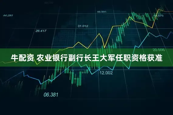 牛配资 农业银行副行长王大军任职资格获准