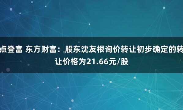 点登富 东方财富：股东沈友根询价转让初步确定的转让价格为21.66元/股