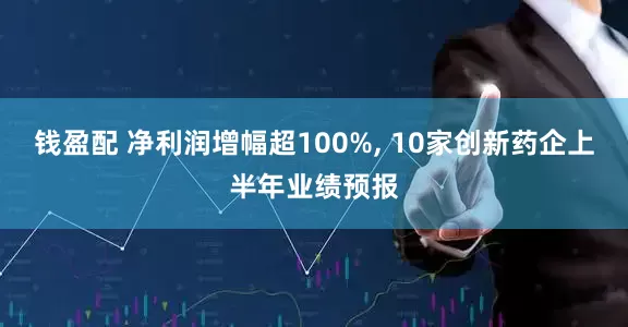 钱盈配 净利润增幅超100%, 10家创新药企上半年业绩预报