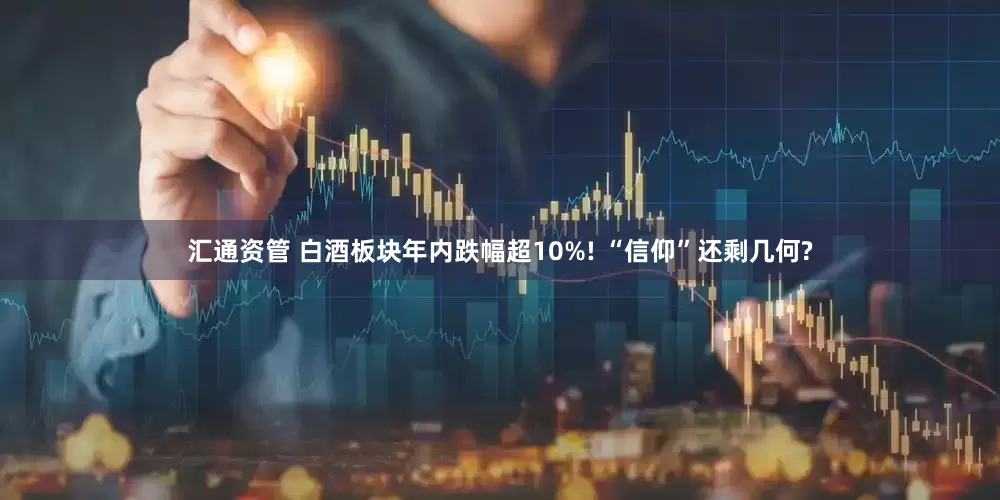 汇通资管 白酒板块年内跌幅超10%! “信仰”还剩几何?
