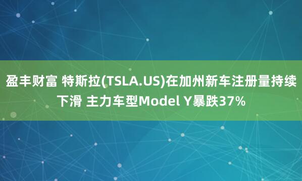 盈丰财富 特斯拉(TSLA.US)在加州新车注册量持续下滑 主力车型Model Y暴跌37%