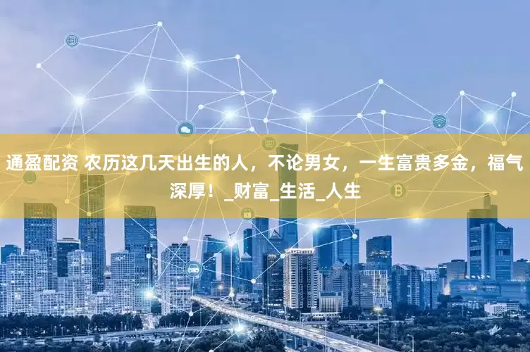 通盈配资 农历这几天出生的人，不论男女，一生富贵多金，福气深厚！_财富_生活_人生