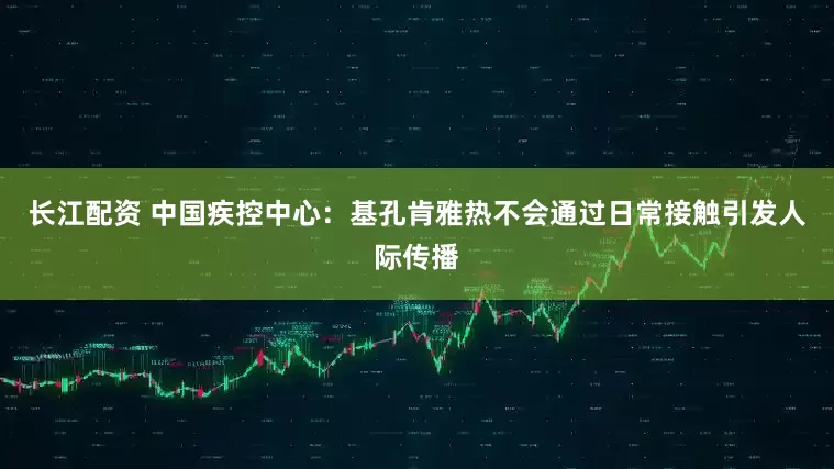 长江配资 中国疾控中心：基孔肯雅热不会通过日常接触引发人际传播