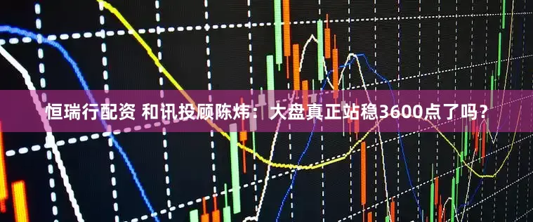恒瑞行配资 和讯投顾陈炜：大盘真正站稳3600点了吗？