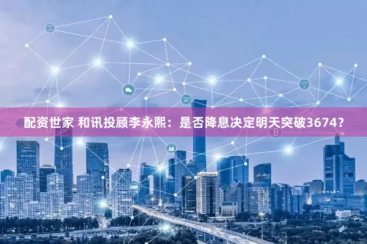 配资世家 和讯投顾李永熙：是否降息决定明天突破3674？