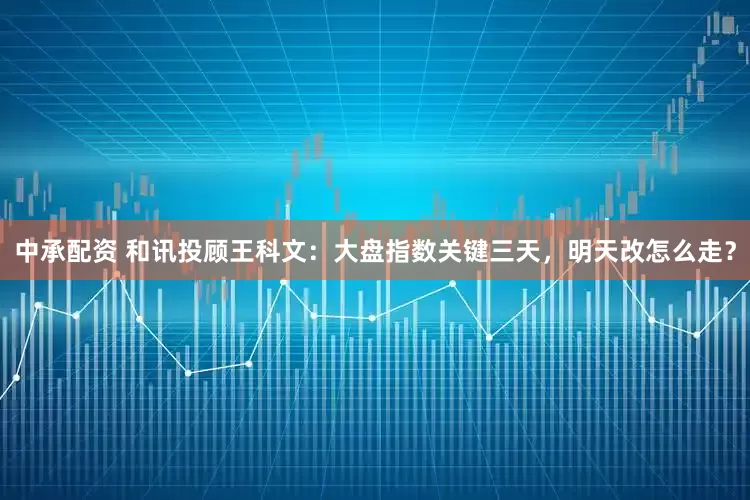 中承配资 和讯投顾王科文：大盘指数关键三天，明天改怎么走？