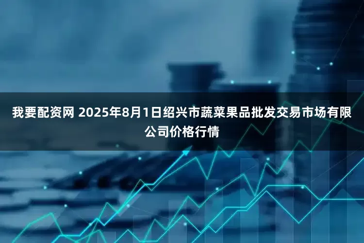 我要配资网 2025年8月1日绍兴市蔬菜果品批发交易市场有限公司价格行情