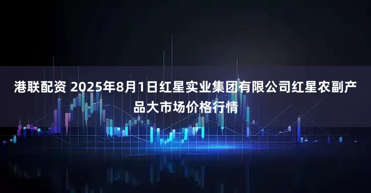 港联配资 2025年8月1日红星实业集团有限公司红星农副产品大市场价格行情