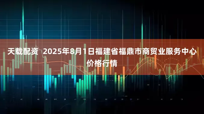 天载配资  2025年8月1日福建省福鼎市商贸业服务中心价格行情