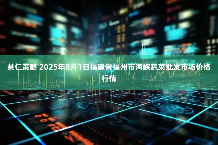 慧仁策略 2025年8月1日福建省福州市海峡蔬菜批发市场价格行情