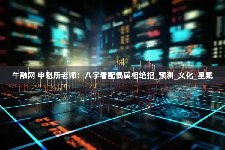 牛融网 申魁所老师：八字看配偶属相绝招_预测_文化_星藏