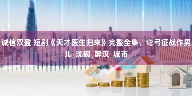 诚信双盈 短剧《天才医生归来》完整全集，弯弓征战作男儿_沈砚_醉汉_城市