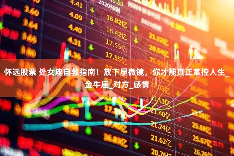 怀远股票 处女座自救指南！放下显微镜，你才能真正掌控人生_金牛座_对方_感情