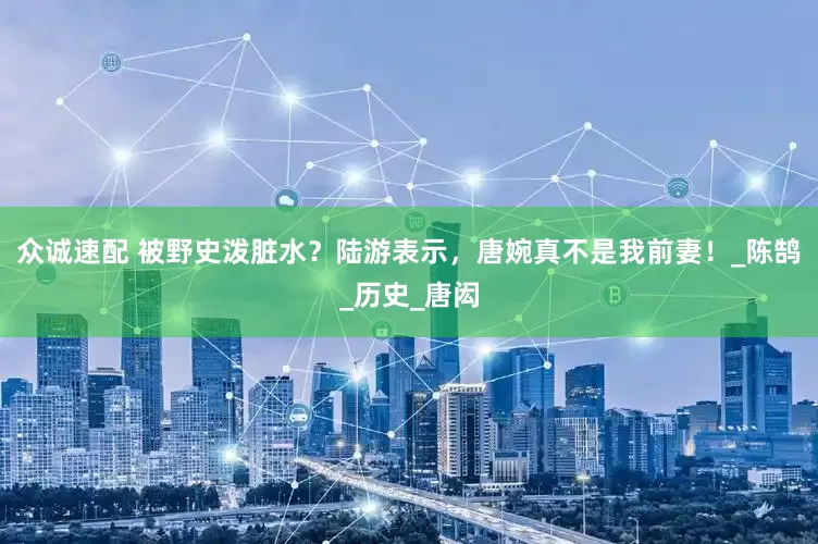 众诚速配 被野史泼脏水？陆游表示，唐婉真不是我前妻！_陈鹄_历史_唐闳