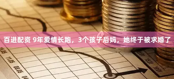 百进配资 9年爱情长跑，3个孩子后妈，她终于被求婚了
