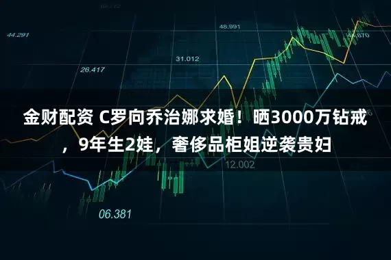 金财配资 C罗向乔治娜求婚！晒3000万钻戒，9年生2娃，奢侈品柜姐逆袭贵妇