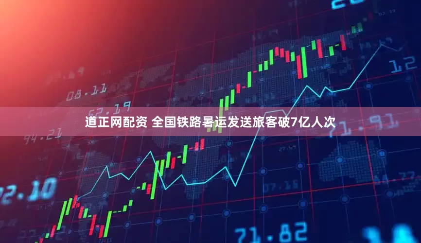 道正网配资 全国铁路暑运发送旅客破7亿人次