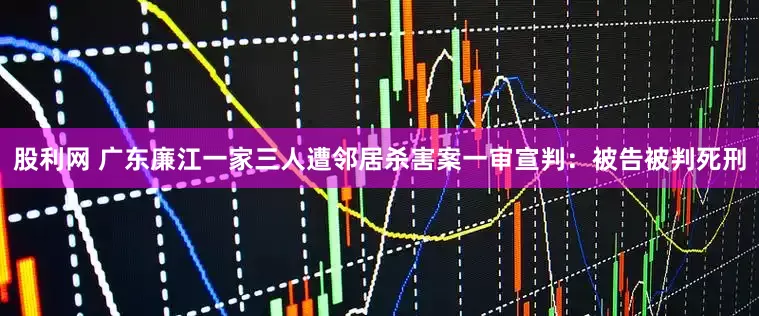 股利网 广东廉江一家三人遭邻居杀害案一审宣判：被告被判死刑