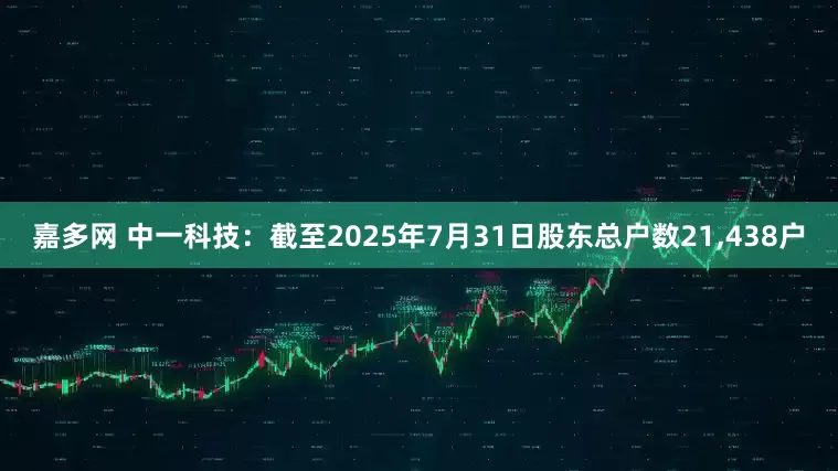 嘉多网 中一科技：截至2025年7月31日股东总户数21,438户