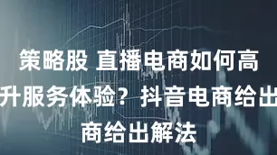 策略股 直播电商如何高效提升服务体验？抖音电商给出解法