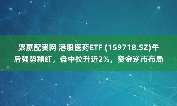 聚赢配资网 港股医药ETF (159718.SZ)午后强势翻红，盘中拉升近2%，资金逆市布局