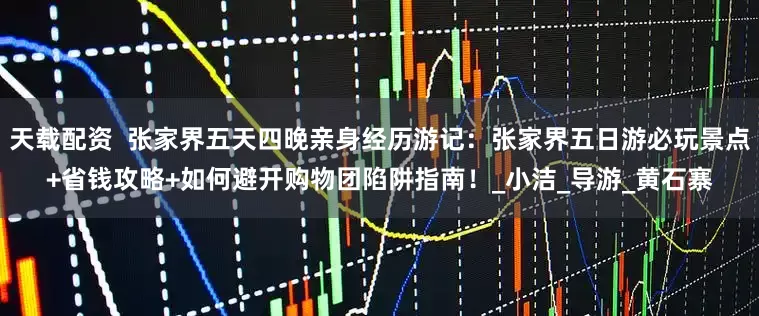 天载配资  张家界五天四晚亲身经历游记：张家界五日游必玩景点+省钱攻略+如何避开购物团陷阱指南！_小洁_导游_黄石寨