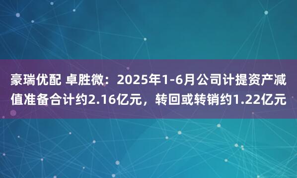 豪瑞优配 卓胜微：2025年1-6月公司计提资产减值准备合计约2.16亿元，转回或转销约1.22亿元
